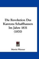 Die Revolution Des Kantons Schaffhausen Im Jahre 1831 (1870) di Martin Wanner edito da Kessinger Publishing