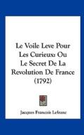 Le Voile Leve Pour Les Curieux: Ou Le Secret de La Revolution de France (1792) di Jacques Francois Lefranc edito da Kessinger Publishing