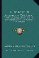 A History of American Currency: With Chapters on the English Bank Restriction and Austrian Paper Money di William Graham Sumner edito da Kessinger Publishing