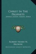 Christ in the Prophets: Joshua, Judges, Samuel, Kings di Robert Henry N. Browne edito da Kessinger Publishing