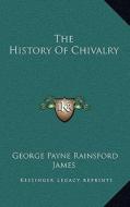 The History of Chivalry di George Payne Rainsford James edito da Kessinger Publishing