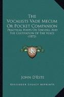 The Vocalists Vade Mecum or Pocket Companion: Practical Hints on Singing, and the Cultivation of the Voice (1872) di John D'Este edito da Kessinger Publishing