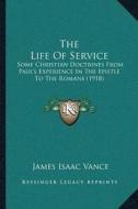 The Life of Service: Some Christian Doctrines from Paulacentsa -A Centss Experience in the Epistle to the Romans (1918) di James Isaac Vance edito da Kessinger Publishing