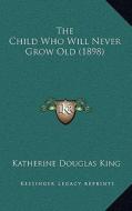 The Child Who Will Never Grow Old (1898) di Katherine Douglas King edito da Kessinger Publishing