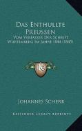 Das Enthullte Preussen: Vom Verfasser Der Schrift Wurtemberg Im Jahre 1844 (1845) di Johannes Scherr edito da Kessinger Publishing
