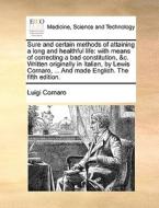 Sure And Certain Methods Of Attaining A Long And Healthful Life: With Means Of Correcting A Bad Constitution, &c. Written Originally In Italian, By Le di Luigi Cornaro edito da Gale Ecco, Print Editions