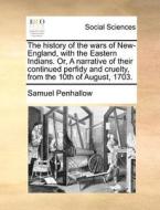 The History Of The Wars Of New-england, With The Eastern Indians. Or, A Narrative Of Their Continued Perfidy And Cruelty, From The 10th Of August, 170 di Samuel Penhallow edito da Gale Ecco, Print Editions