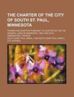 The Charter Of The City Of South St. Paul, Minnesota; Framed And Adopted Pursuant To Chapter 351 Or The General Laws Of Minnesota, 1899, And Acts Amen di South Saint Paul edito da General Books Llc