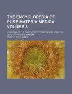 The Encyclopedia of Pure Materia Medica; A Record of the Positive Effects of Drugs Upon the Healthy Human Organism Volume 8 di Timothy Field Allen edito da Rarebooksclub.com