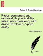 Peace, permanent and universal, its practicability, value, and consistency with divine Revelation. A prize essay. di Henry Macnamara edito da British Library, Historical Print Editions
