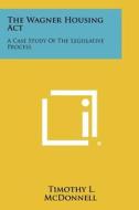 The Wagner Housing ACT: A Case Study of the Legislative Process di Timothy L. McDonnell edito da Literary Licensing, LLC