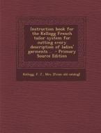 Instruction Book for the Kellogg French Tailor System for Cutting Every Description of Ladies' Garments .. - Primary Source Edition edito da Nabu Press