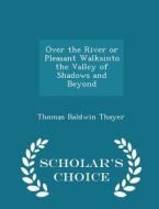 Over The River Or Pleasant Walksinto The Valley Of Shadows And Beyond - Scholar's Choice Edition di Thomas Baldwin Thayer edito da Scholar's Choice