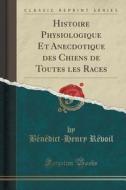 Histoire Physiologique Et Anecdotique Des Chiens De Toutes Les Races (classic Reprint) di Benedict-Henry Revoil edito da Forgotten Books