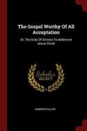 The Gospel Worthy of All Acceptation: Or, the Duty of Sinners to Believe in Jesus Christ di Andrew Fuller edito da CHIZINE PUBN