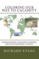 Coloring Our Way to Calamity: Globalization, the Public Schools and Your Children di Richard Evans edito da Createspace