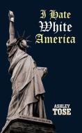 I Hate White America di Ashley Tose edito da iUniverse