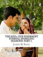 The Soul: Our Innermost Eternal Sparkling Diamond. Part 2. di James M. Essig edito da Createspace