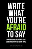 Write What You're Afraid to Say: Dangerous Writing Prompts for Unleashing Your Authentic Voice di Evan Alkerman edito da Createspace