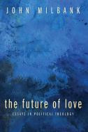 The Future of Love: Essays in Political Theology di John Milbank edito da CASCADE BOOKS