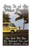 Living in a Car Without Prejudice: Short Guide Will Help You Understand Cons and Pros of Motorhome Living di Carry Gabrielson edito da Createspace Independent Publishing Platform