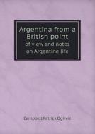Argentina From A British Point Of View And Notes On Argentine Life di Campbell Patrick Ogilvie edito da Book On Demand Ltd.