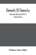 Elements Of Chemistry; Theoretical And Practical (Part I) Chemical Physics di Allen Miller William Allen Miller edito da Alpha Editions