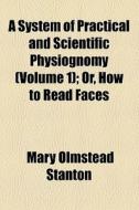 A System Of Practical And Scientific Physiognomy (volume 1); Or, How To Read Faces di Mary Olmstead Stanton edito da General Books Llc