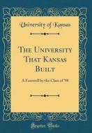 The University That Kansas Built: A Farewell by the Class of '98 (Classic Reprint) di University Of Kansas edito da Forgotten Books