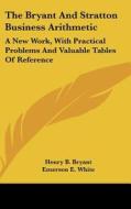 The Bryant and Stratton Business Arithmetic: A New Work, with Practical Problems and Valuable Tables of Reference di Henry B. Bryant, Emerson E. White, C. G. Stowell edito da Kessinger Publishing