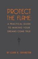 Protect the Flame: A Practical Guide to Making Your Dreams Come True di Clark R. Covington edito da RUFUS SPACE PR