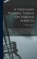 A Thousand Notable Things On Various Subjects: Disclosed From the Secrets of Nature and Art, Practicable, Profitable, and of Great Advantage: Set Down di Thomas Lupton edito da LEGARE STREET PR