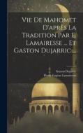 Vie De Mahomet D'après La Tradition Par E. Lamairesse ... Et Gaston Dujarric ... di Pierre Eugène Lamairesse, Gaston Dujarric edito da LEGARE STREET PR