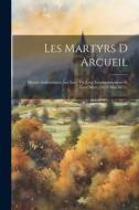 Les Martyrs D Arcueil: Details Authentiques Sur Leur Vie, Leur Emprisonnement Et Leur Mort (19-25 Mai 1871). di Anonymous edito da LEGARE STREET PR