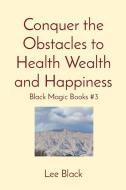 Conquer the Obstacles to Health Wealth and Happiness di Lee Black edito da Lee Black