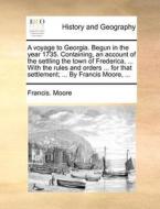 A Voyage To Georgia. Begun In The Year 1735. Containing, An Account Of The Settling The Town Of Frederica, ... With The Rules And Orders ... For That  di Francis Moore edito da Gale Ecco, Print Editions