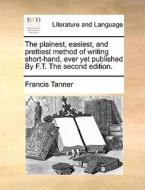 The Plainest, Easiest, And Prettiest Method Of Writing Short-hand, Ever Yet Published By F.t. The Second Edition di Francis Tanner edito da Gale Ecco, Print Editions