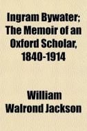 Ingram Bywater; The Memoir Of An Oxford di William Walrond Jackson edito da General Books