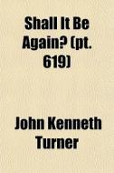 Shall It Be Again? Pt. 619 di John Kenneth Turner edito da General Books