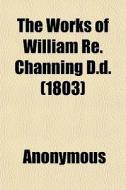 The Works Of William Re. Channing D.d. di Anonymous, William Ellery Channing edito da General Books