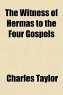 The Witness Of Hermas To The Four Gospel di Charles Taylor edito da Rarebooksclub.com