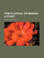 Tom Playfair, Or Making A Start di Francis James Finn edito da General Books Llc
