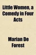 Little Women, A Comedy In Four Acts di Marian De Forest edito da General Books