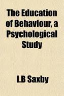 The Education Of Behaviour, A Psychologi di I.b Saxby edito da General Books