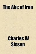 The Abc Of Iron di Charles W. Sisson edito da General Books