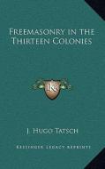 Freemasonry in the Thirteen Colonies di J. Hugo Tatsch edito da Kessinger Publishing