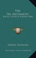 The Try Arithmetic: For All Classes of Schools (1884) di Dennis Heywood edito da Kessinger Publishing