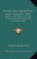Hints on Shooting and Fishing, Etc.: Both on Sea and Land, and in the Freshwater Lochs of Scotland (1868) di Christopher Idle edito da Kessinger Publishing