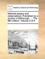 Medical Essays And Observations. Published By A Society In Edinburgh. ... The Fifth Edition. Volume 5 Of 5 di Multiple Contributors edito da Gale Ecco, Print Editions