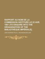 Rapport Au Nom de La Commission Instituee Le 22 Avr. 1861 [To Enquire Into the Organisation of the Bibliotheque Imperiale] di Jean Gaspard Ravaisson-Mollien edito da Rarebooksclub.com